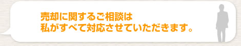 売却に関するご相談は私がすべて対応させていただきます。