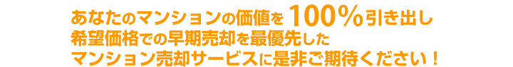 あなたのマンションの価値を100%引き出し、希望価格での早期売却を最優先したマンション売却サービスに是非ご期待ください。
