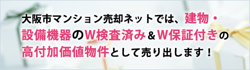 大阪市マンション売却ネットでは、建物・設備機器のW検査済み＆W保証付きの高付加価値物件として売り出します！
